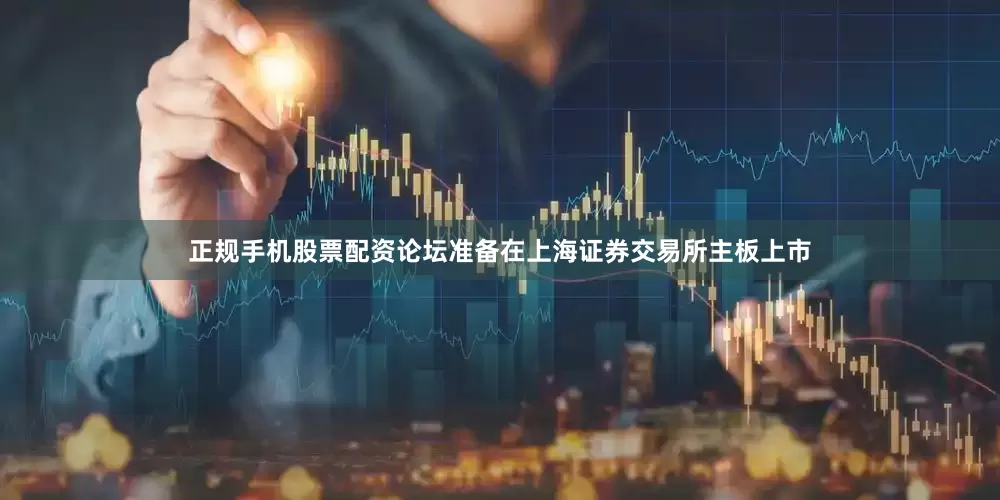 正规手机股票配资论坛准备在上海证券交易所主板上市