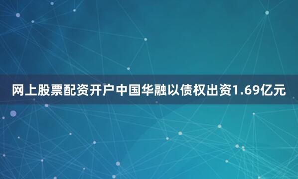 网上股票配资开户中国华融以债权出资1.69亿元