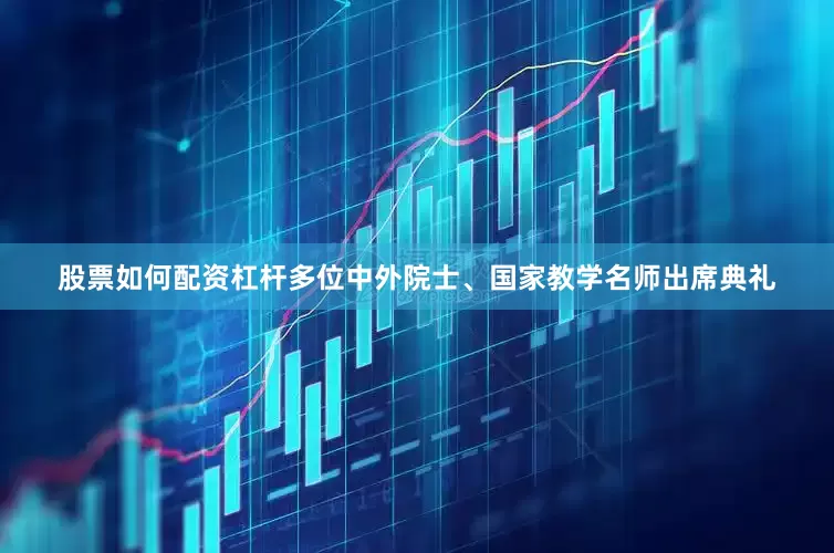 股票如何配资杠杆多位中外院士、国家教学名师出席典礼
