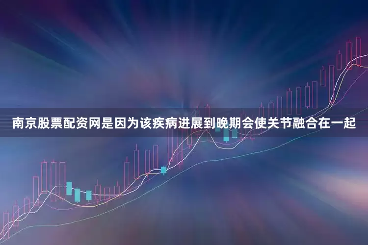 南京股票配资网是因为该疾病进展到晚期会使关节融合在一起