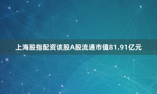 上海股指配资该股A股流通市值81.91亿元