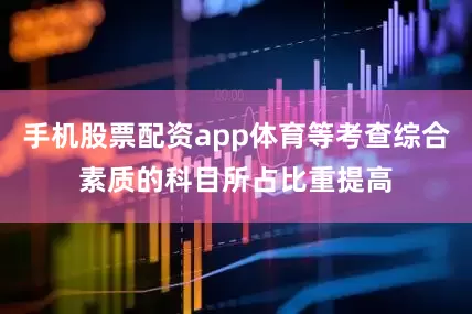 手机股票配资app体育等考查综合素质的科目所占比重提高