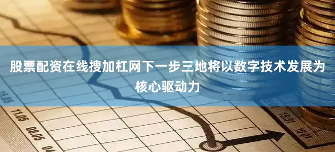股票配资在线搜加杠网下一步三地将以数字技术发展为核心驱动力