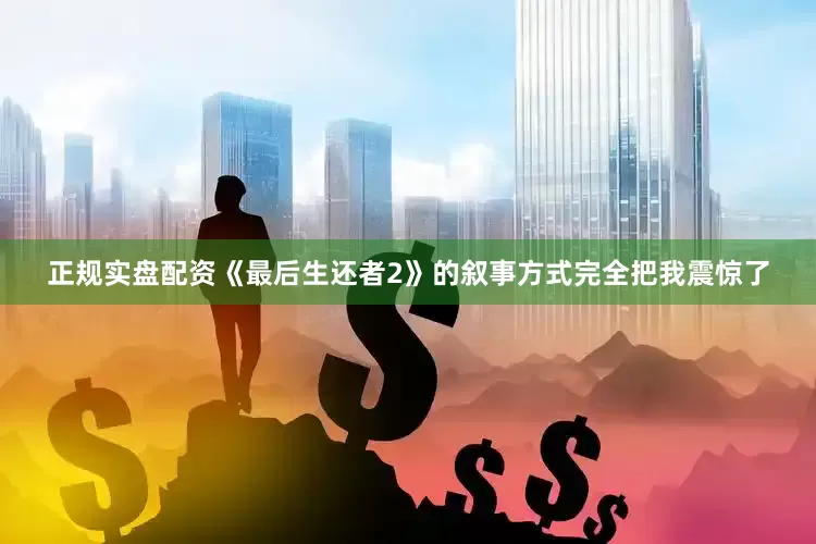 正规实盘配资《最后生还者2》的叙事方式完全把我震惊了