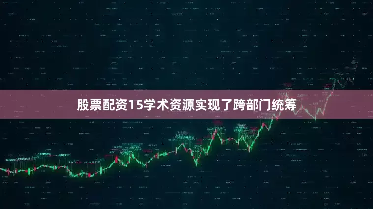 股票配资15学术资源实现了跨部门统筹