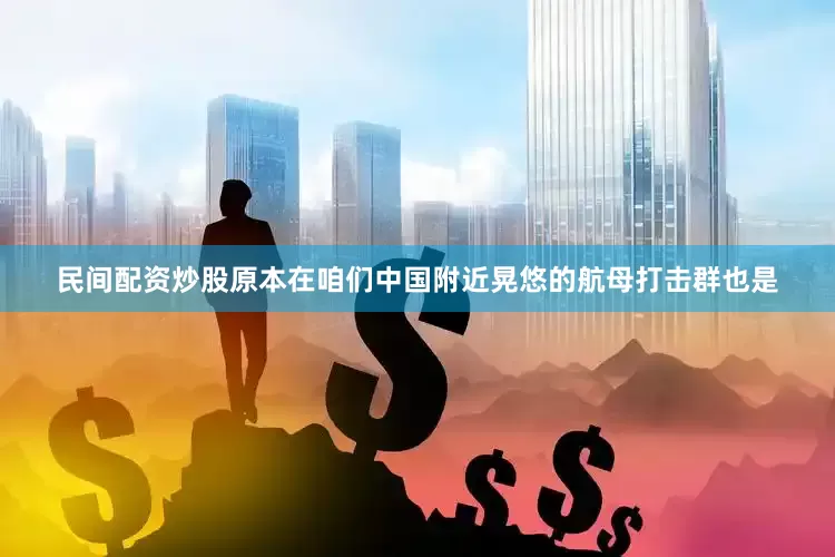 民间配资炒股原本在咱们中国附近晃悠的航母打击群也是