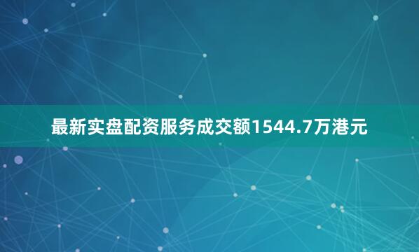 最新实盘配资服务成交额1544.7万港元