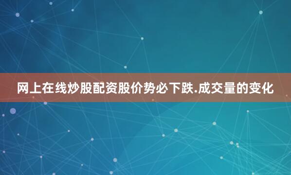 网上在线炒股配资股价势必下跌.成交量的变化