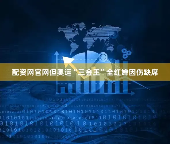 配资网官网但奥运“三金王”全红婵因伤缺席