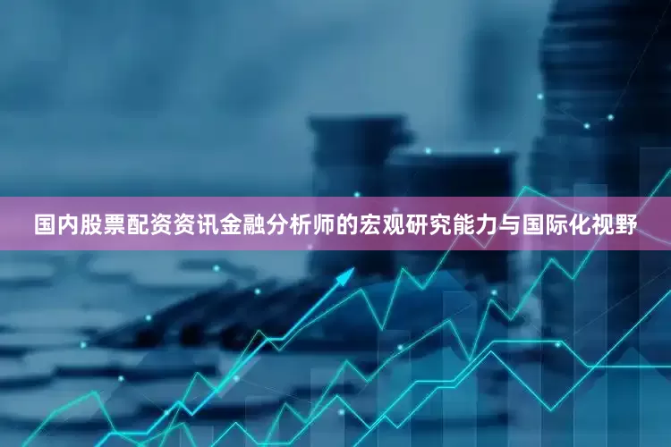 国内股票配资资讯金融分析师的宏观研究能力与国际化视野