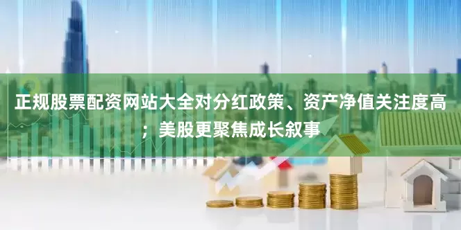正规股票配资网站大全对分红政策、资产净值关注度高；美股更聚焦成长叙事