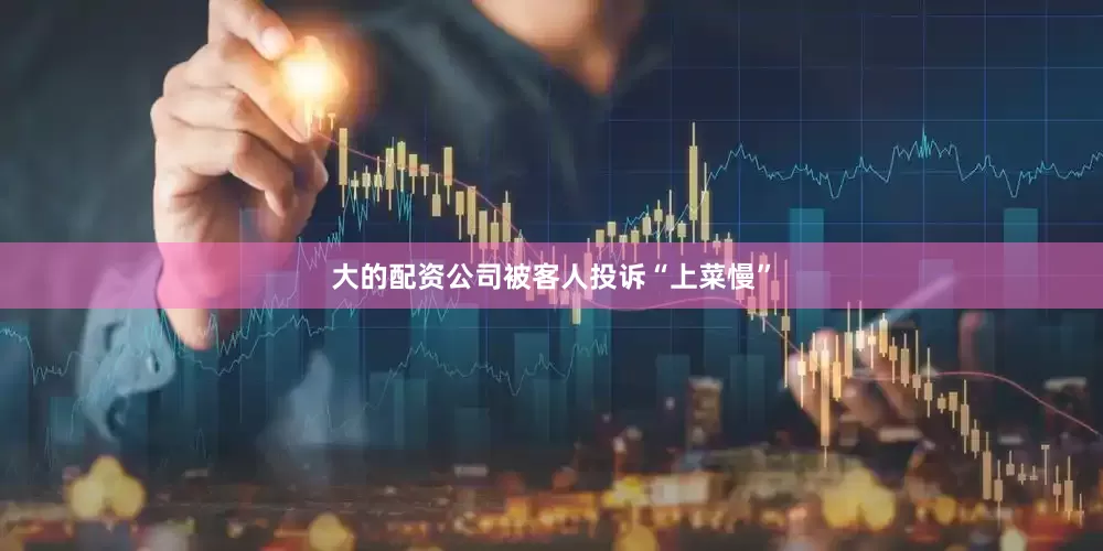 大的配资公司被客人投诉“上菜慢”