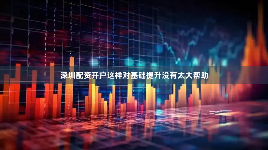 深圳配资开户这样对基础提升没有太大帮助