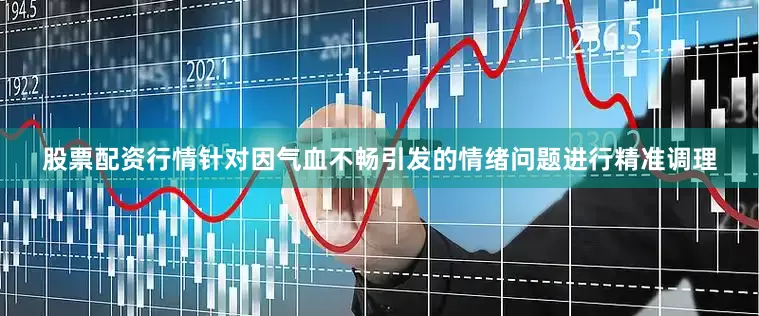 股票配资行情针对因气血不畅引发的情绪问题进行精准调理