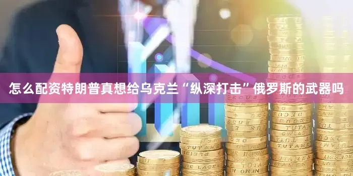 怎么配资特朗普真想给乌克兰“纵深打击”俄罗斯的武器吗