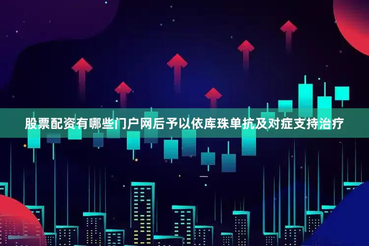 股票配资有哪些门户网后予以依库珠单抗及对症支持治疗