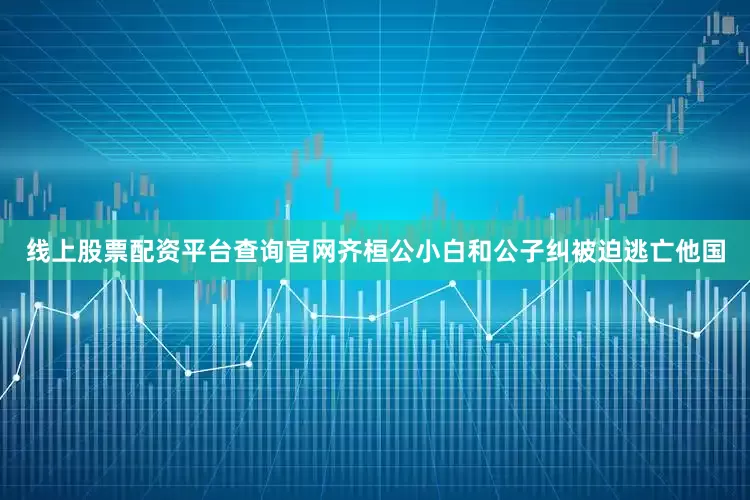 线上股票配资平台查询官网齐桓公小白和公子纠被迫逃亡他国