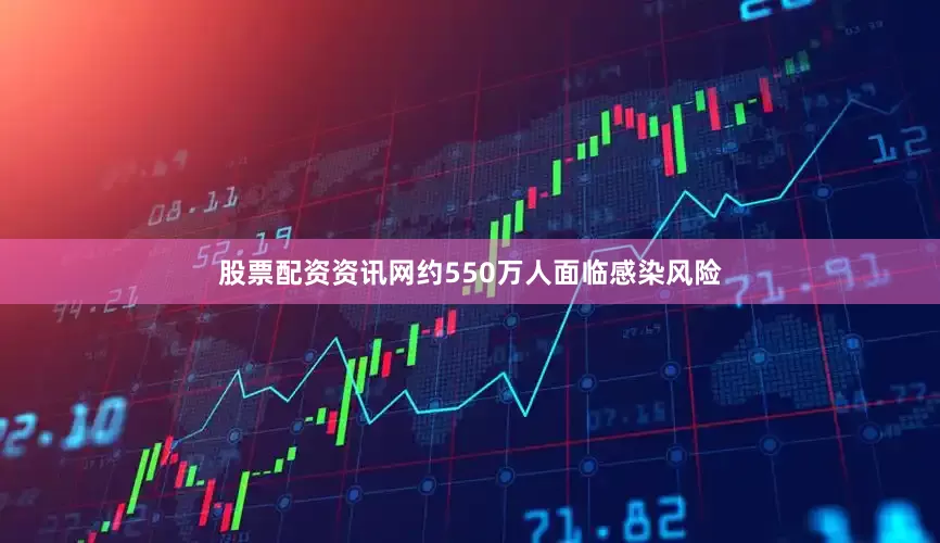 股票配资资讯网约550万人面临感染风险