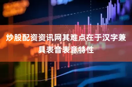 炒股配资资讯网其难点在于汉字兼具表音表意特性