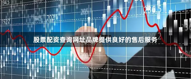 股票配资查询网址品牌提供良好的售后服务