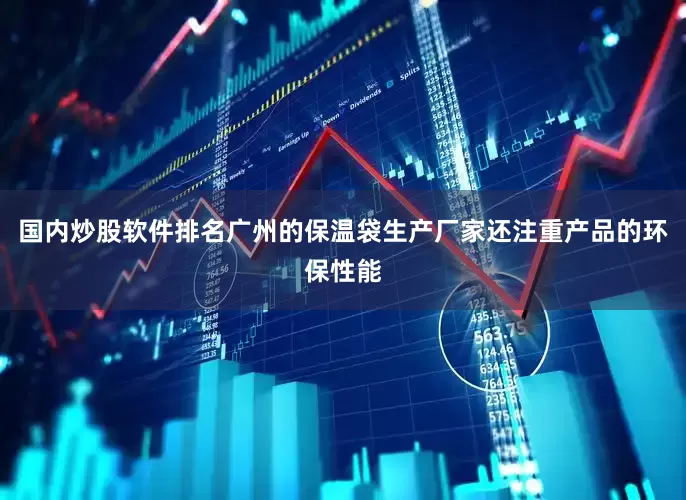 国内炒股软件排名广州的保温袋生产厂家还注重产品的环保性能