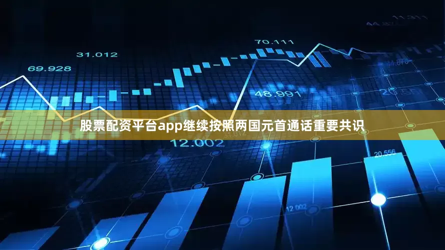 股票配资平台app继续按照两国元首通话重要共识