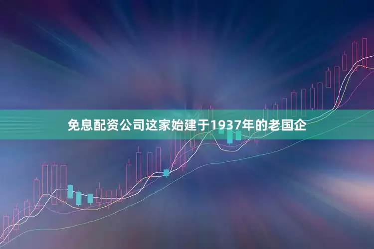 免息配资公司　　这家始建于1937年的老国企