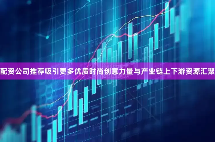 配资公司推荐吸引更多优质时尚创意力量与产业链上下游资源汇聚