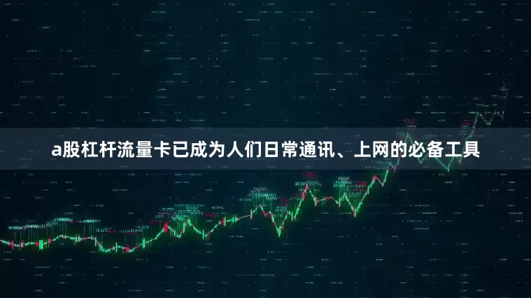 a股杠杆流量卡已成为人们日常通讯、上网的必备工具