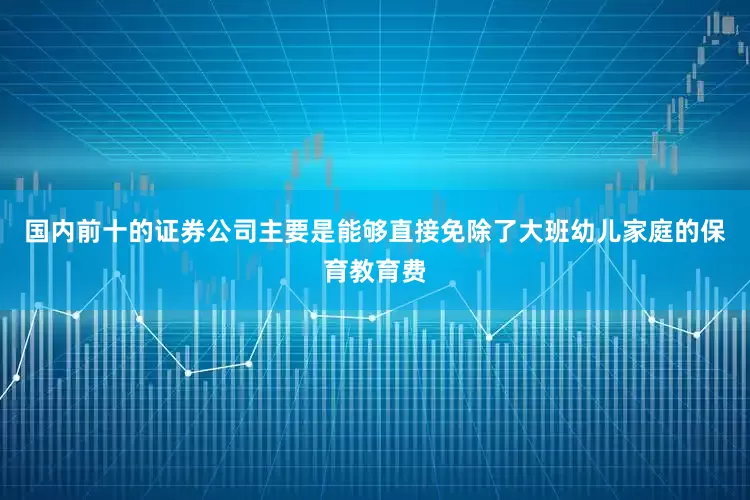国内前十的证券公司主要是能够直接免除了大班幼儿家庭的保育教育费