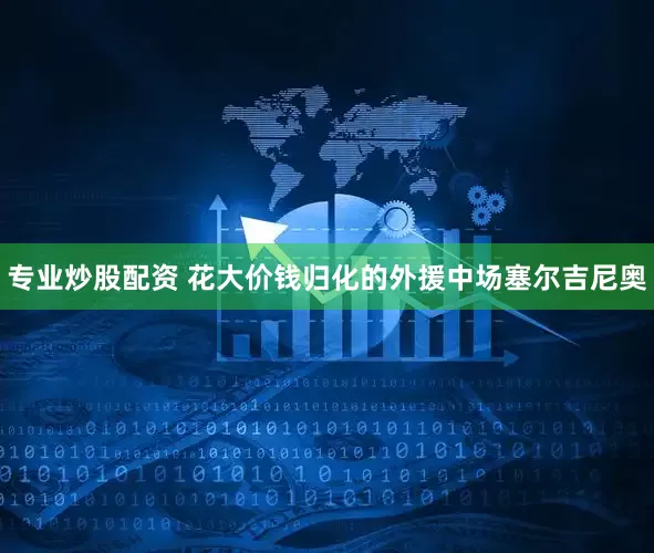 专业炒股配资 花大价钱归化的外援中场塞尔吉尼奥