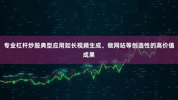 专业杠杆炒股典型应用如长视频生成、做网站等创造性的高价值成果