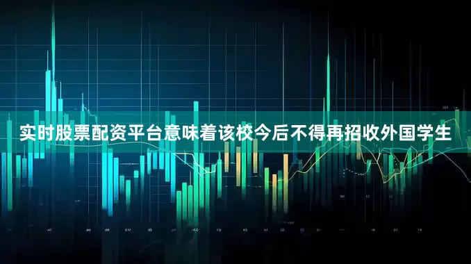 实时股票配资平台意味着该校今后不得再招收外国学生