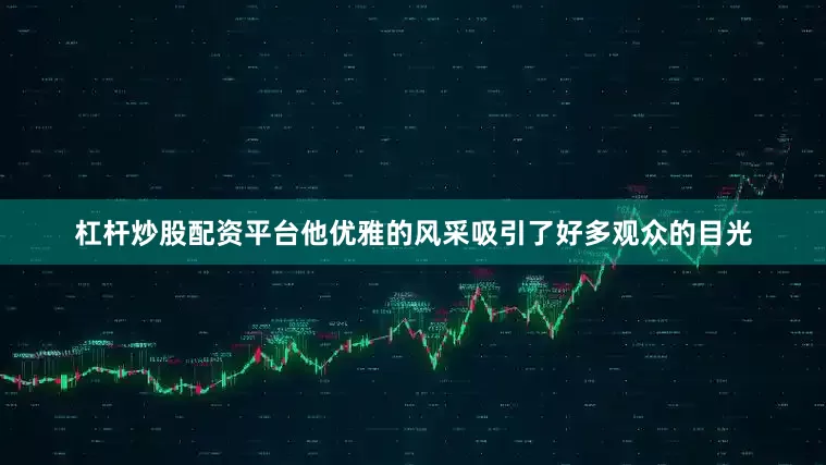 杠杆炒股配资平台他优雅的风采吸引了好多观众的目光