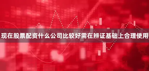 现在股票配资什么公司比较好需在辨证基础上合理使用