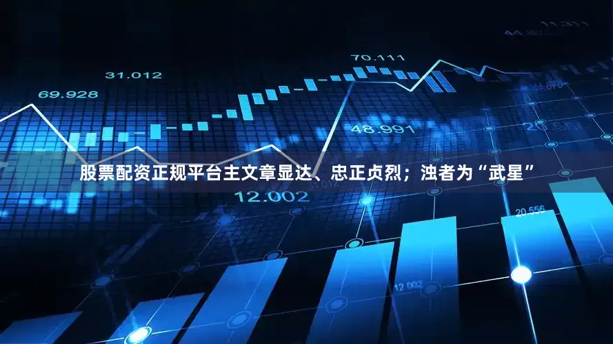 股票配资正规平台主文章显达、忠正贞烈；浊者为“武星”