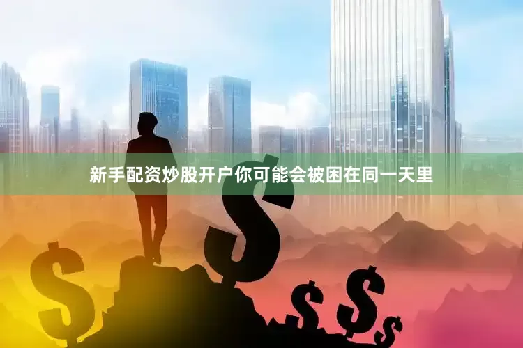 新手配资炒股开户你可能会被困在同一天里