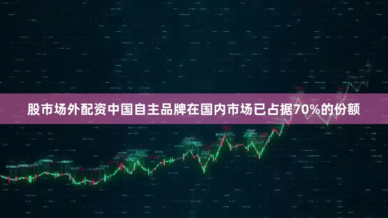 股市场外配资中国自主品牌在国内市场已占据70%的份额