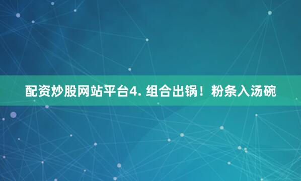 配资炒股网站平台4. 组合出锅！粉条入汤碗