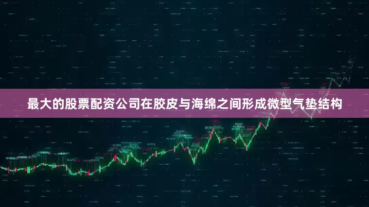 最大的股票配资公司在胶皮与海绵之间形成微型气垫结构