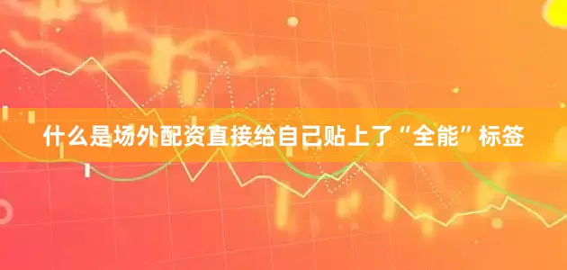 什么是场外配资直接给自己贴上了“全能”标签