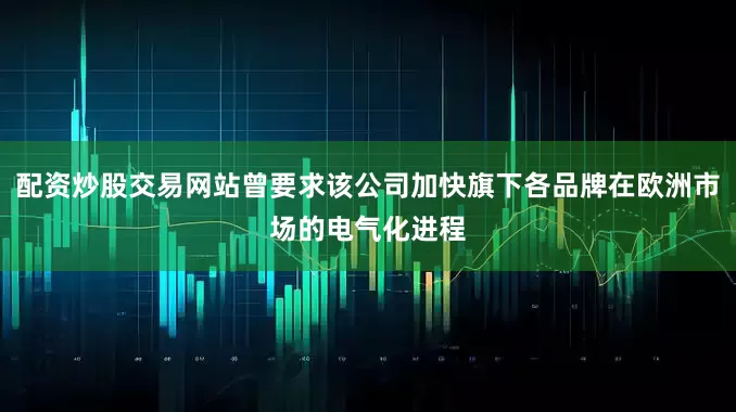 配资炒股交易网站曾要求该公司加快旗下各品牌在欧洲市场的电气化进程