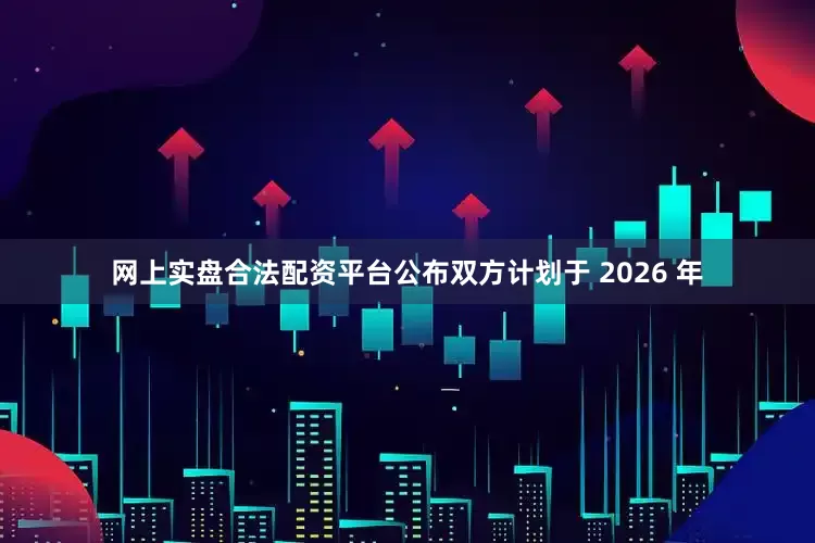 网上实盘合法配资平台公布双方计划于 2026 年