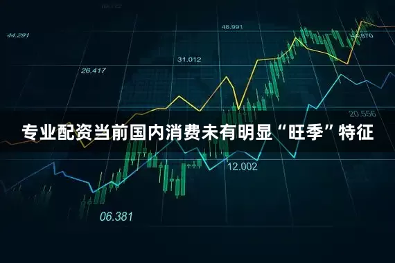 专业配资当前国内消费未有明显“旺季”特征