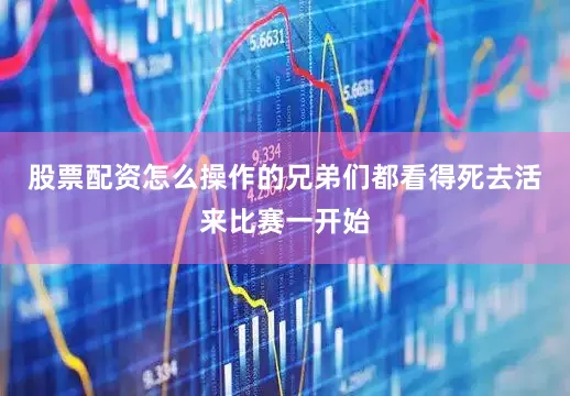 股票配资怎么操作的兄弟们都看得死去活来比赛一开始