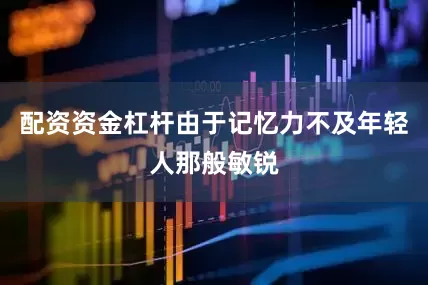 配资资金杠杆由于记忆力不及年轻人那般敏锐