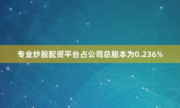 专业炒股配资平台占公司总股本为0.236%