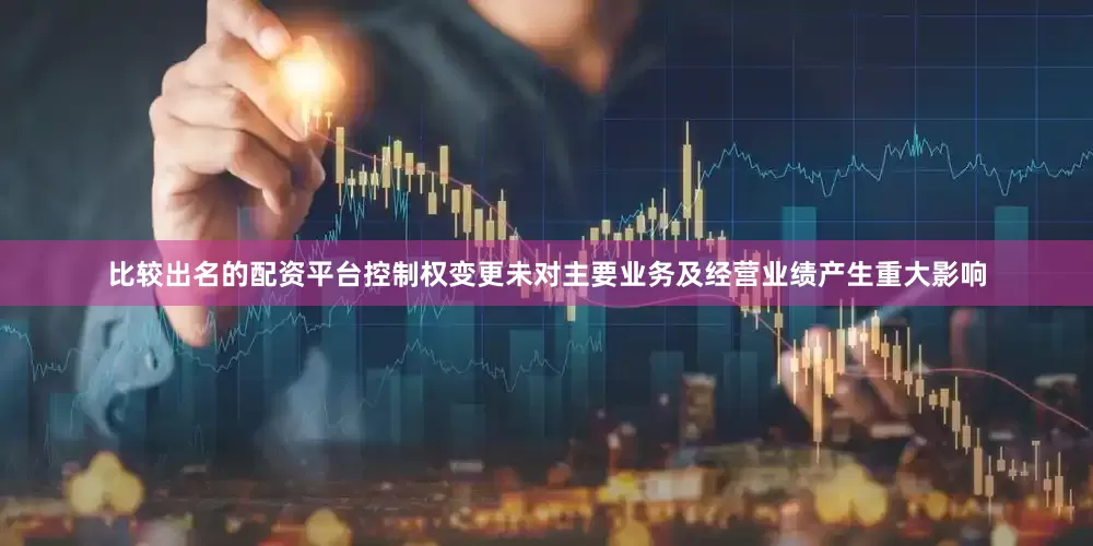比较出名的配资平台控制权变更未对主要业务及经营业绩产生重大影响