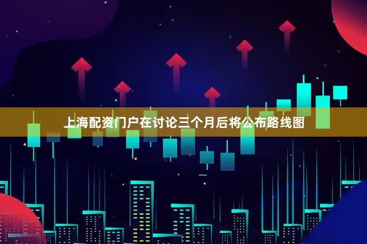 上海配资门户在讨论三个月后将公布路线图