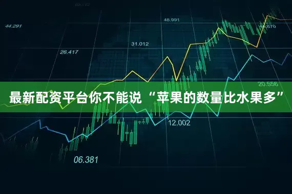 最新配资平台你不能说 “苹果的数量比水果多”